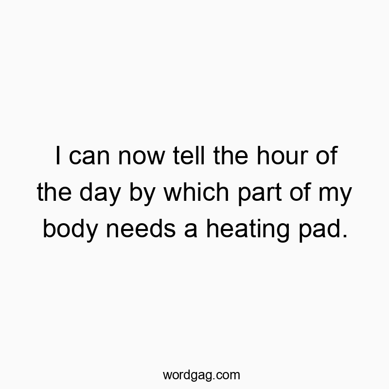 I can now tell the hour of the day by which part of my body needs a heating pad.