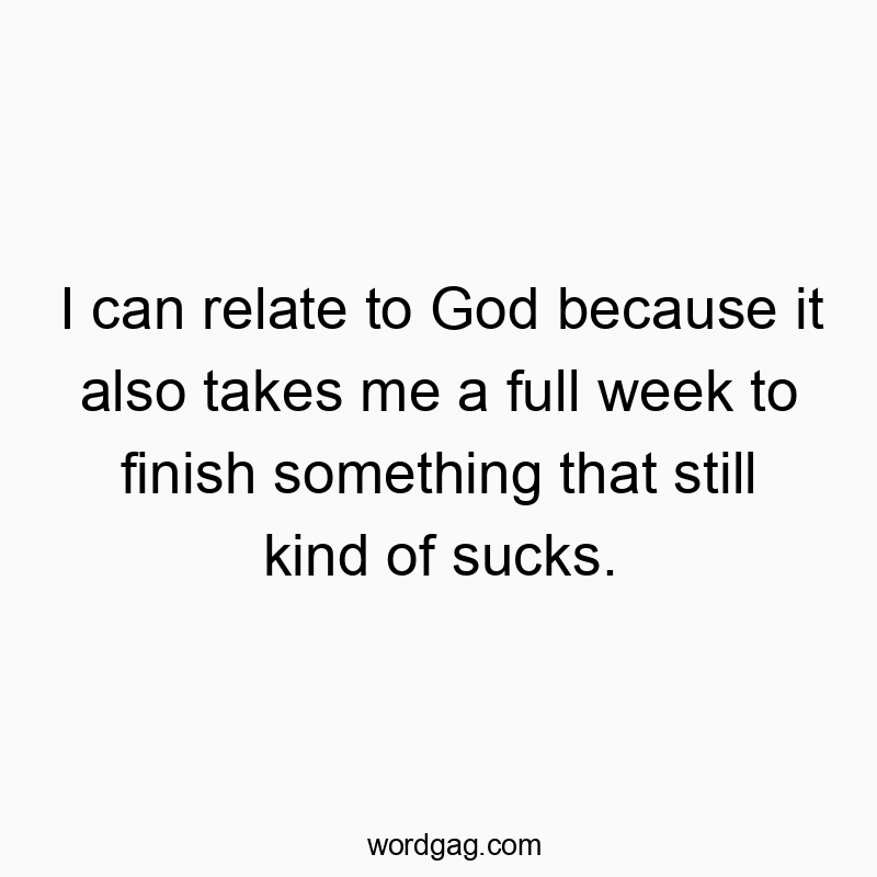 I can relate to God because it also takes me a full week to finish something that still kind of sucks.