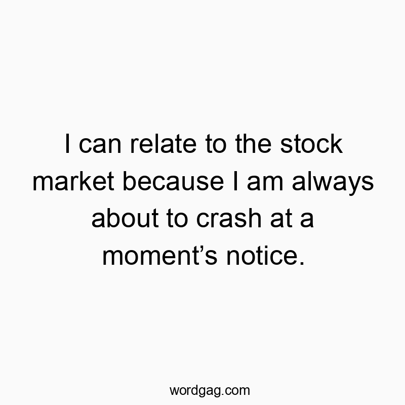 I can relate to the stock market because I am always about to crash at a momentโs notice.