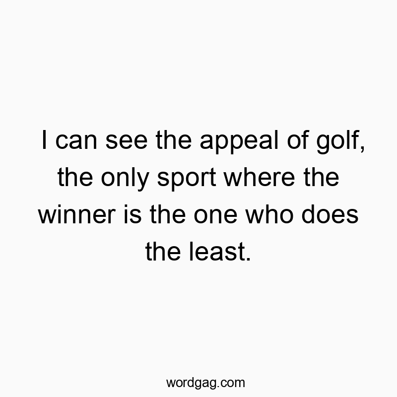 I can see the appeal of golf, the only sport where the winner is the one who does the least.
