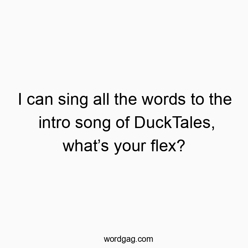 I can sing all the words to the intro song of DuckTales, what’s your flex?