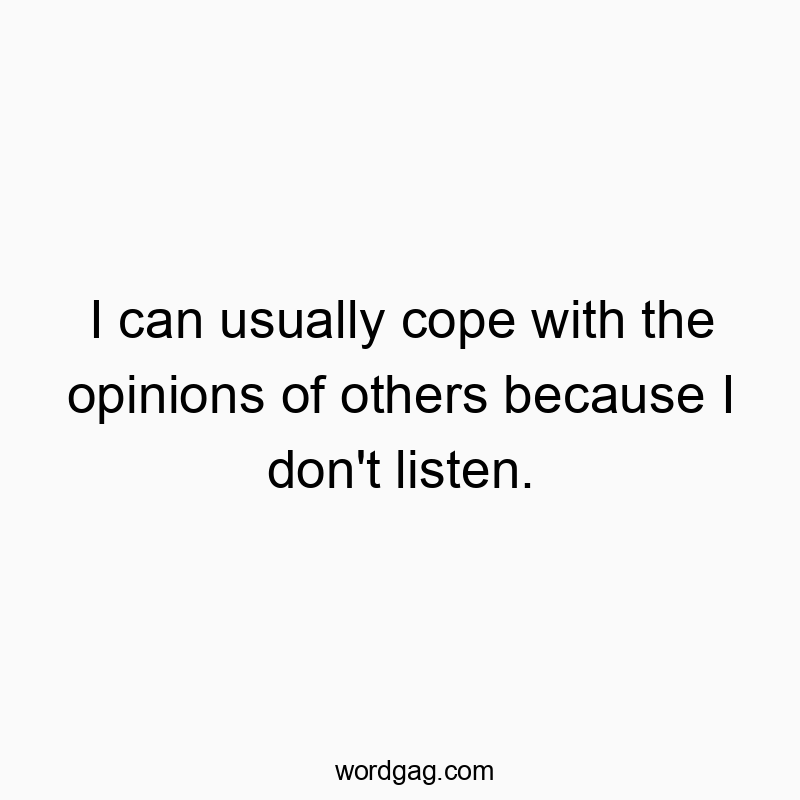 I can usually cope with the opinions of others because I don’t listen.