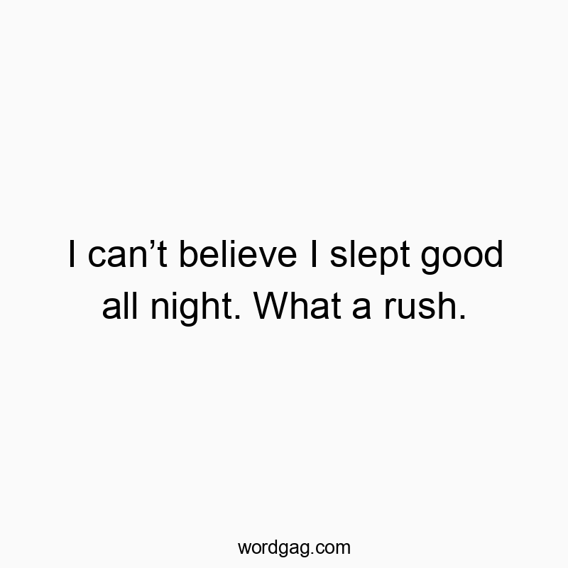 I canโt believe I slept good all night. What a rush.