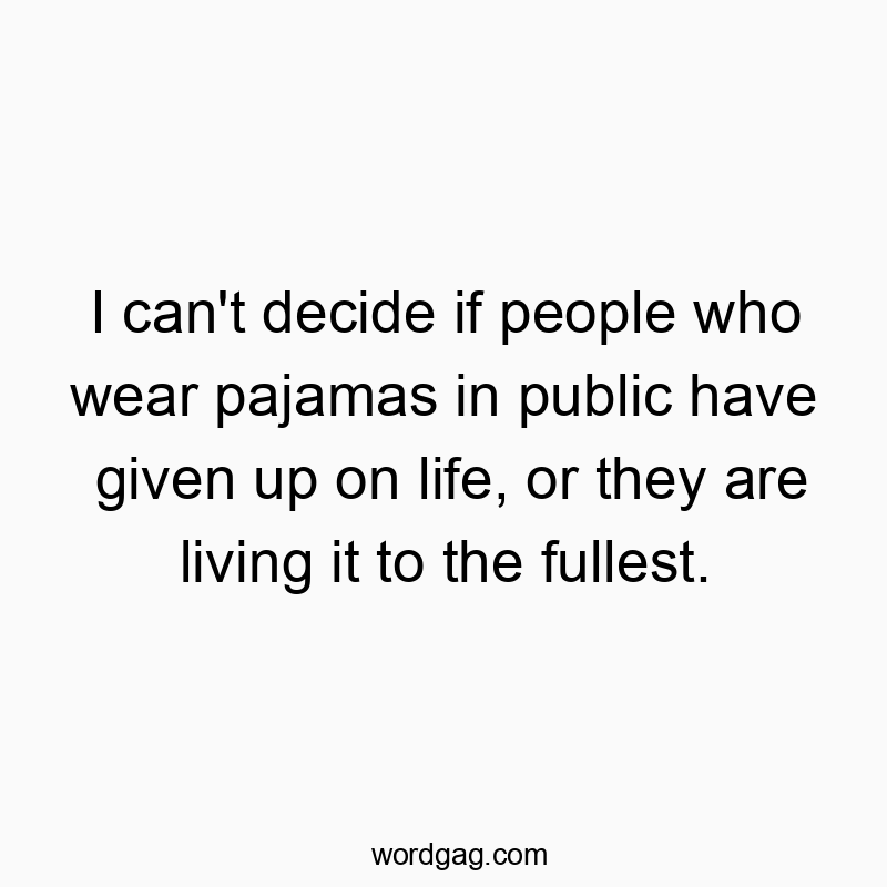 I can’t decide if people who wear pajamas in public have given up on life, or they are living it to the fullest.