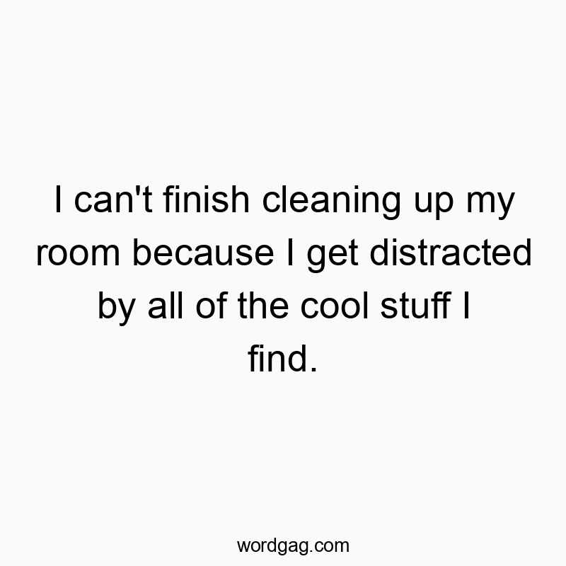 I can’t finish cleaning up my room because I get distracted by all of the cool stuff I find.