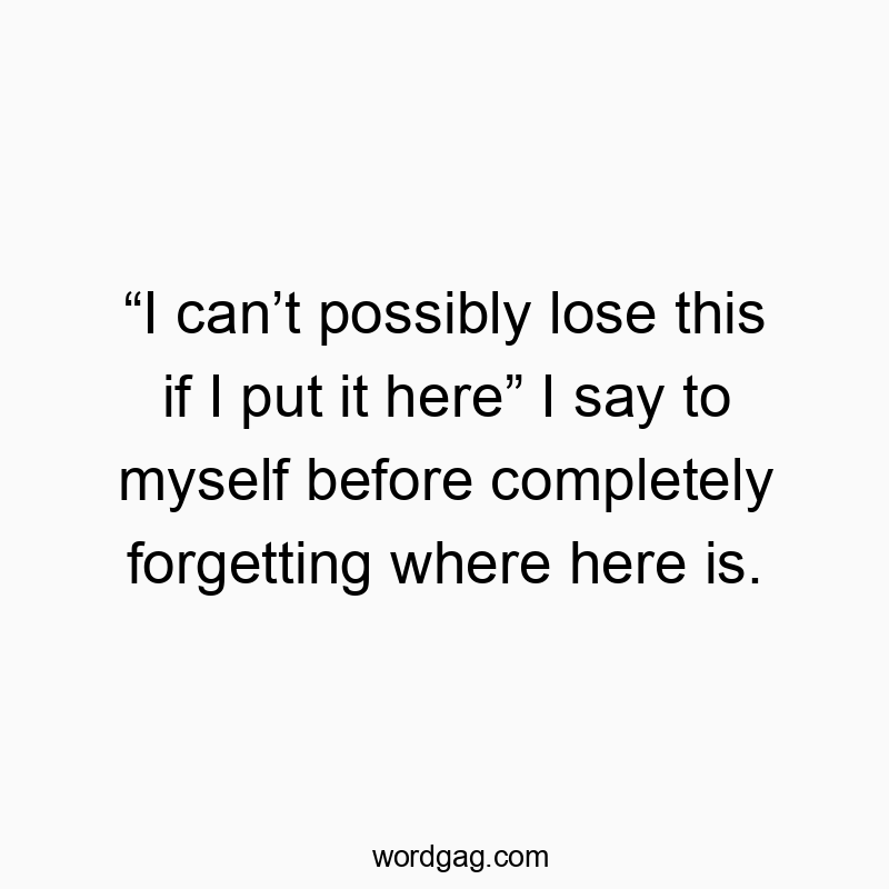 Funny location quotes - “I can’t possibly lose this if I put it here” I say to myse…