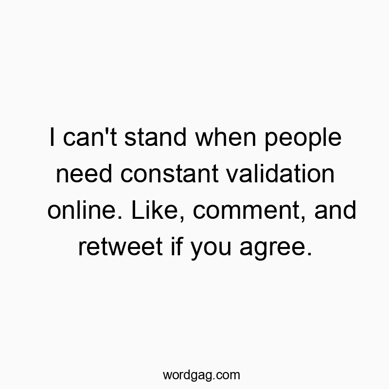 I can’t stand when people need constant validation on…