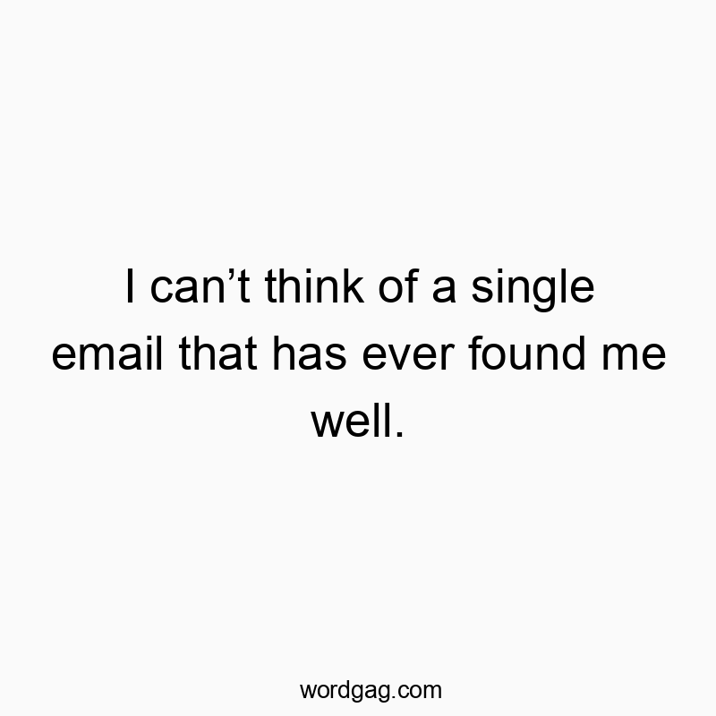 I can’t think of a single email that has ever found me well.