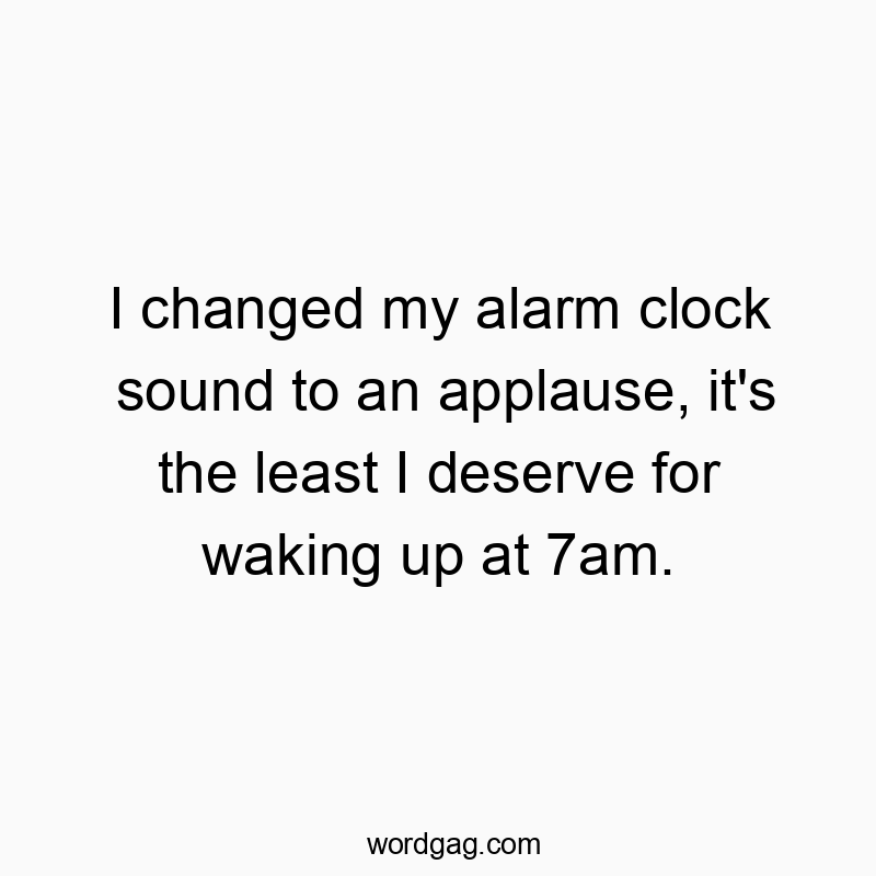 I changed my alarm clock sound to an applause, it’s the least I deserve for waking up at 7am.
