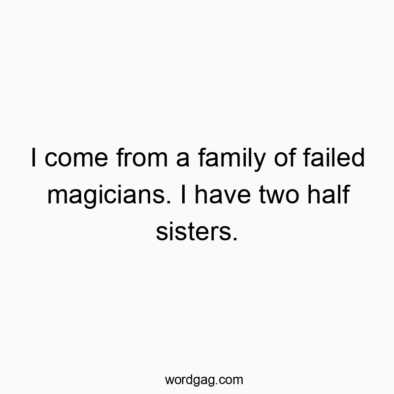 I come from a family of failed magicians. I have two half sisters.