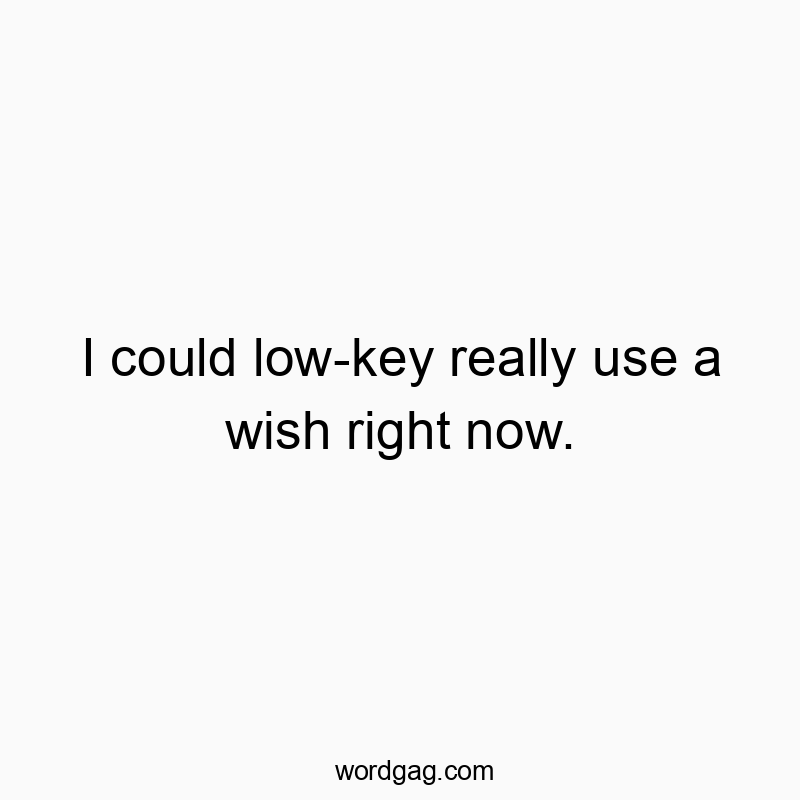 I could low-key really use a wish right now.