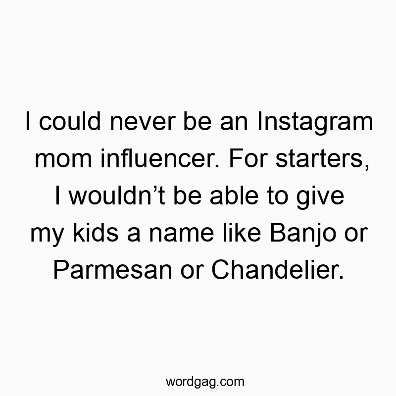 I could never be an Instagram mom influencer. For starters, I wouldnโt be able to give my kids a name like Banjo or Parmesan or Chandelier.