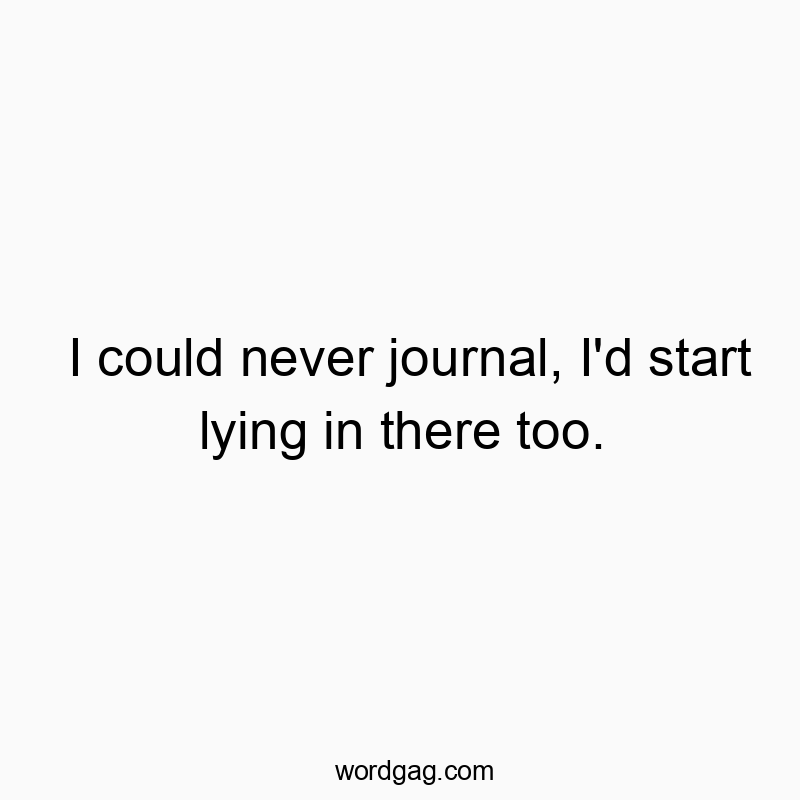I could never journal, I'd start lying in there too.