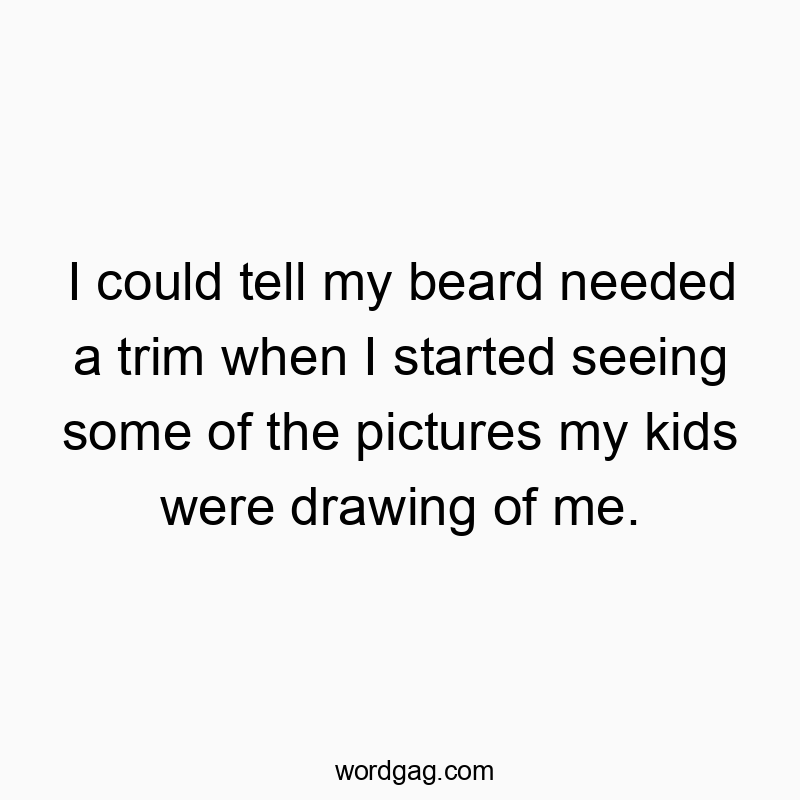 I could tell my beard needed a trim when I started seeing some of the pictures my kids were drawing of me.
