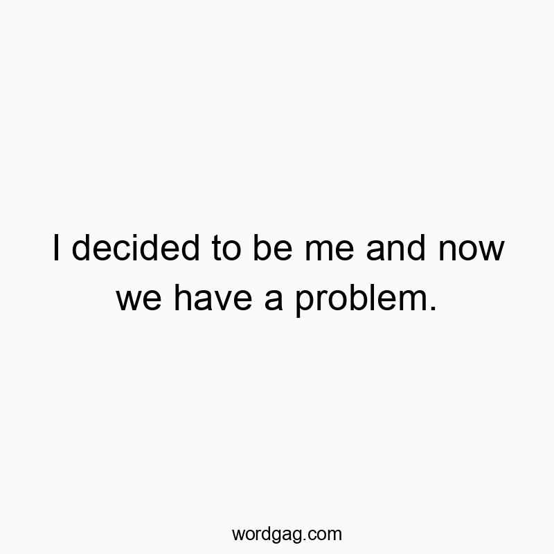 I decided to be me and now we have a problem.