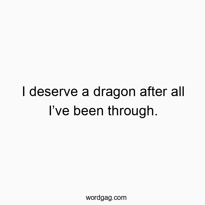 I deserve a dragon after all Iāve been through.