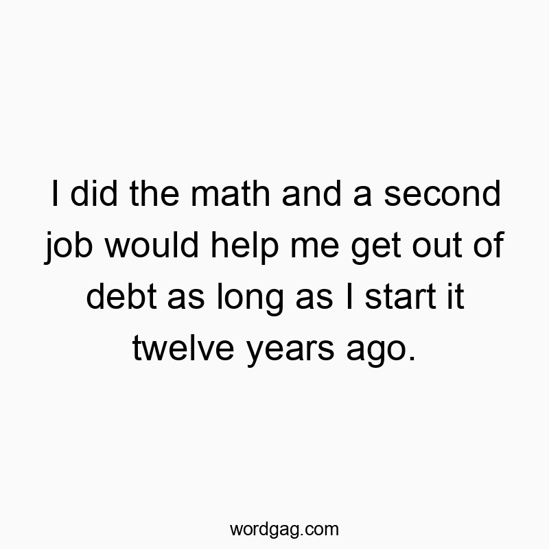 I did the math and a second job would help me get out of debt as long as I start it twelve years ago.