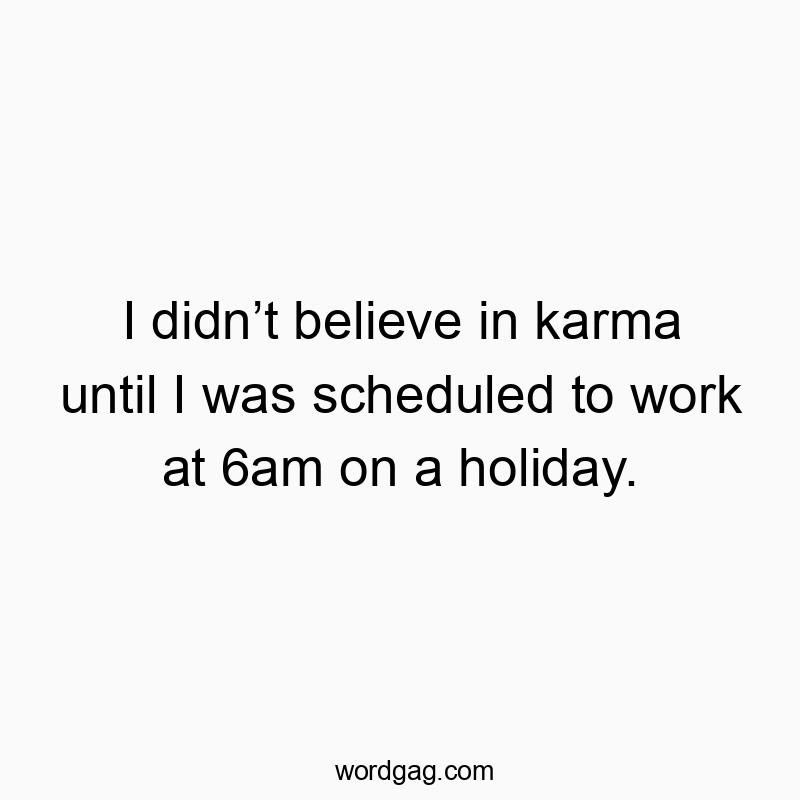 I didn’t believe in karma until I was scheduled to work at 6am on a holiday.