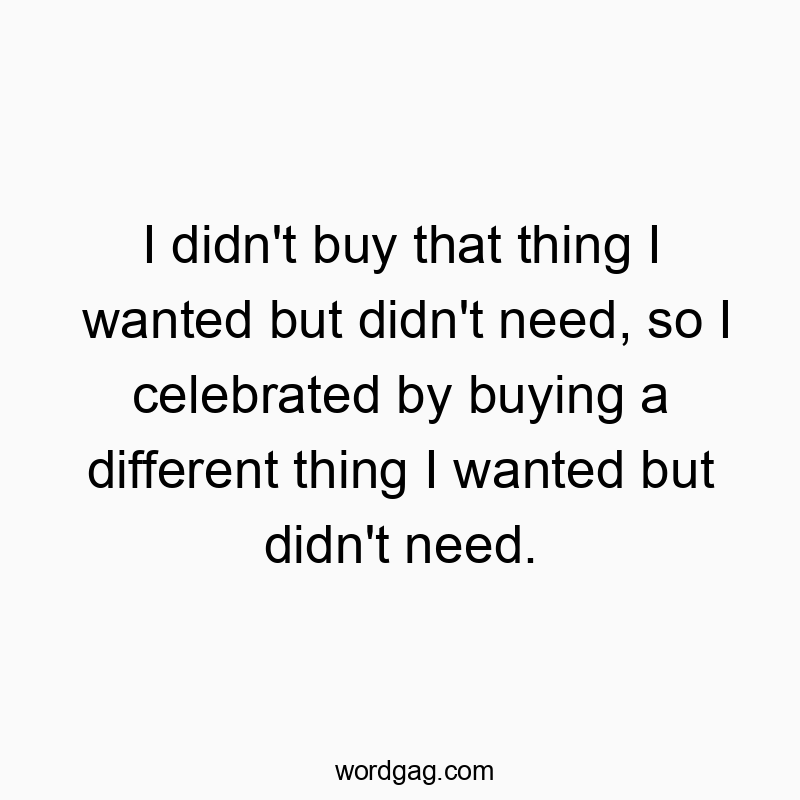 I didn’t buy that thing I wanted but didn’t need, so I celebrated by buying a different thing I wanted but didn’t need.