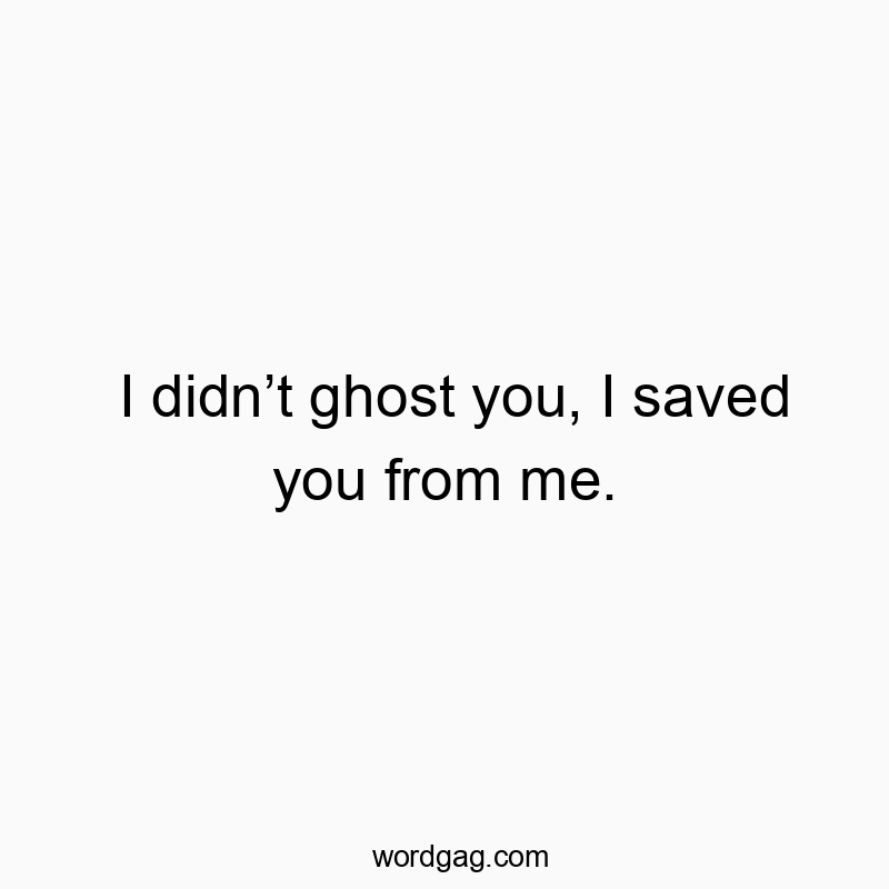 I didn’t ghost you, I saved you from me.
