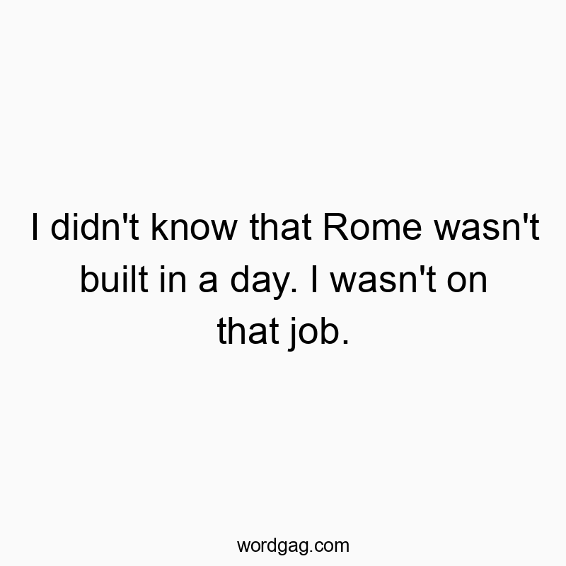 541 Funny day quotes - I didn’t know that Rome wasn’t built in a day.โฆ