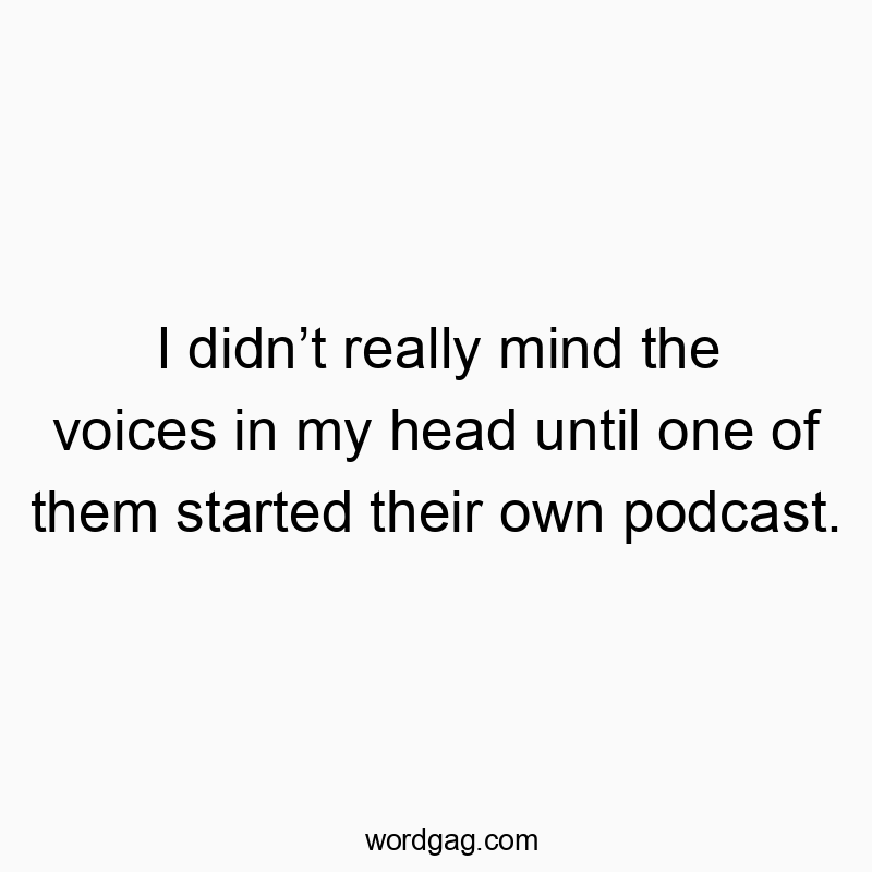 I didn’t really mind the voices in my head until one of them started their own podcast.