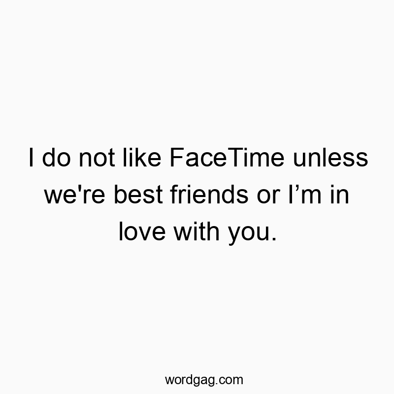 I do not like FaceTime unless we’re best friends or I’m in love with you.