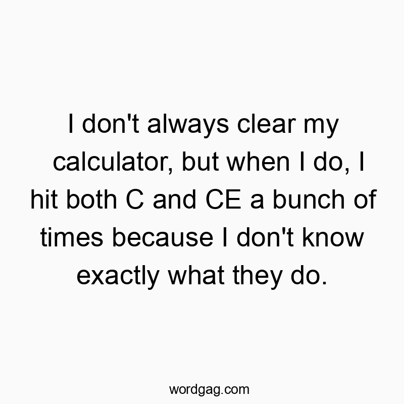 I don’t always clear my calculator, but when I do, I hit both C and CE a bunch of times because I don’t know exactly what they do.