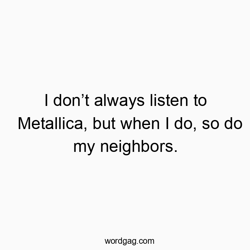 I donโt always listen to Metallica, but when I do, so do my neighbors.