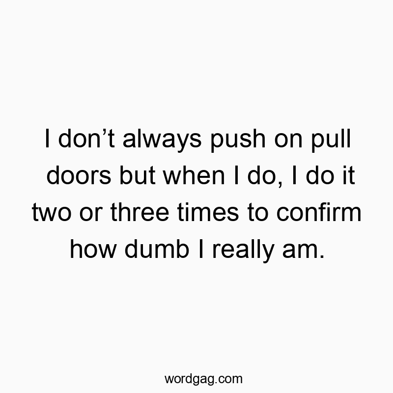 I don’t always push on pull doors but when I do, I do it two or three times to confirm how dumb I really am.