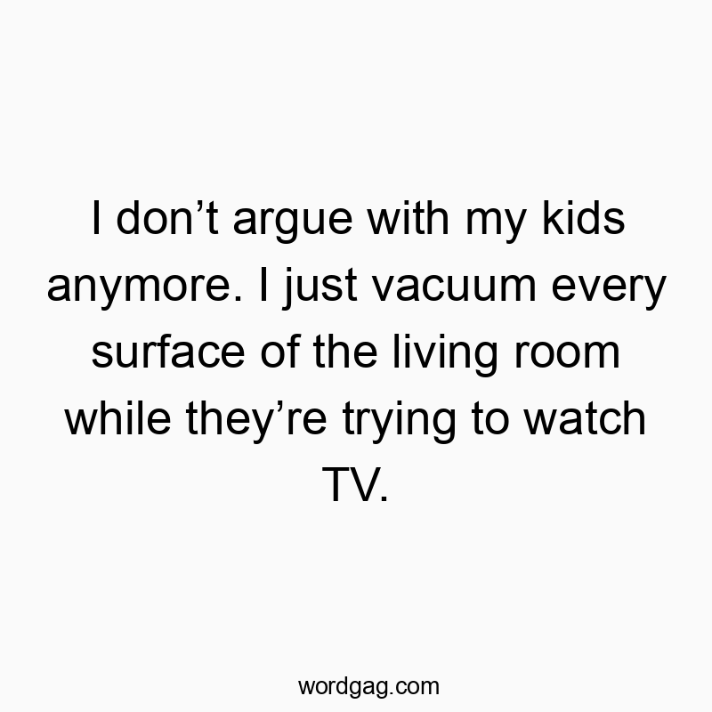 I donโt argue with my kids anymore. I just vacuum every surface of the living room while theyโre trying to watch TV.