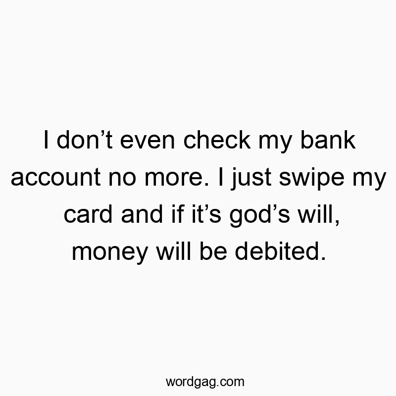 I donโt even check my bank account no more. I just swipe my card and if itโs godโs will, money will be debited.
