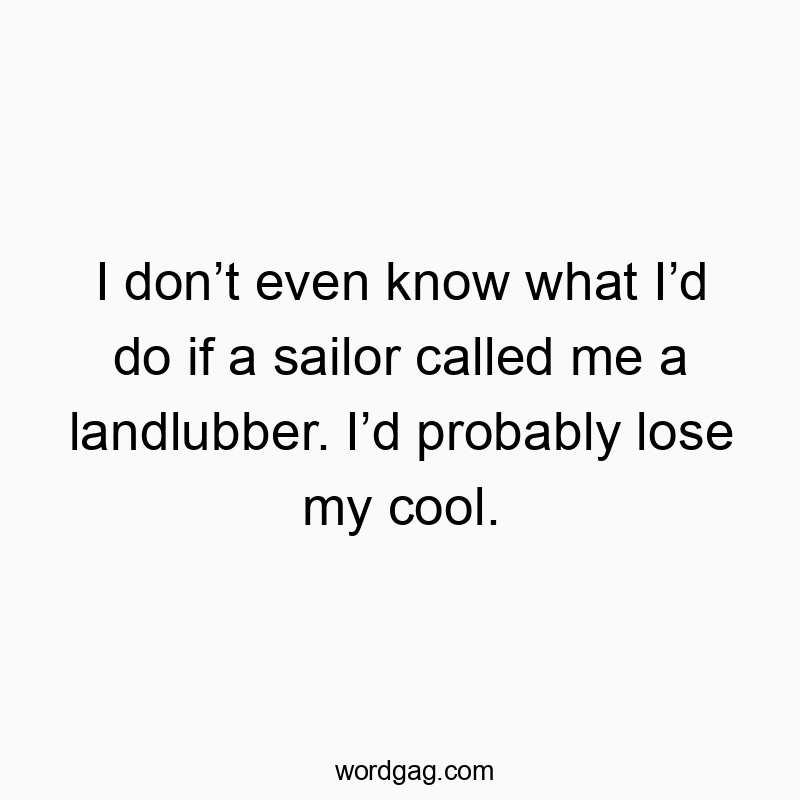 I don’t even know what I’d do if a sailor called me a landlubber. I’d probably lose my cool.