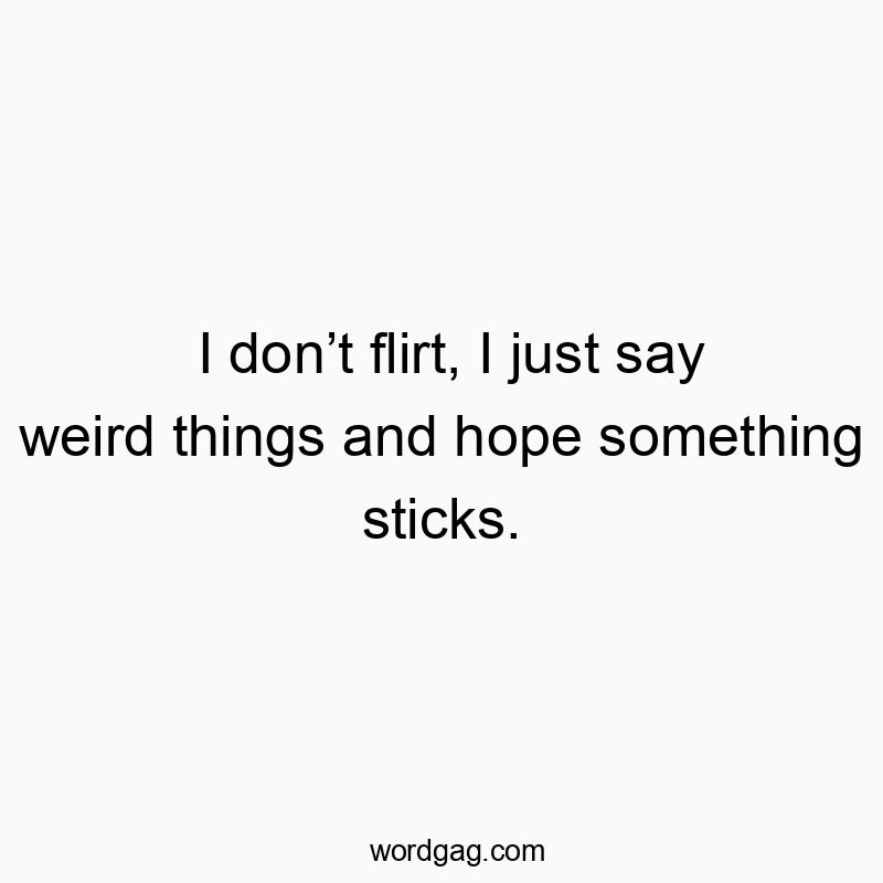 I donβt flirt, I just say weird things and hope something sticks.