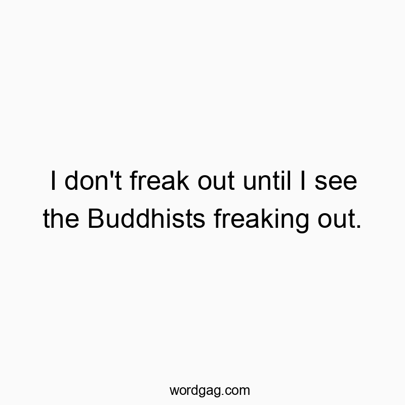 I don’t freak out until I see the Buddhists freaking out.