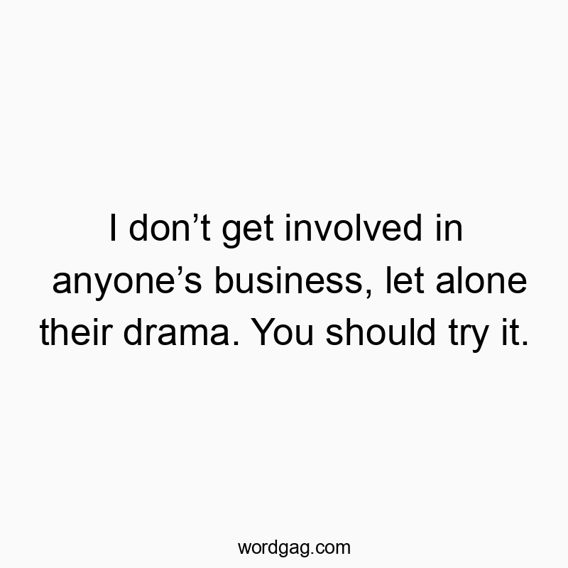 I don’t get involved in anyone’s business, let alone their drama. You should try it.