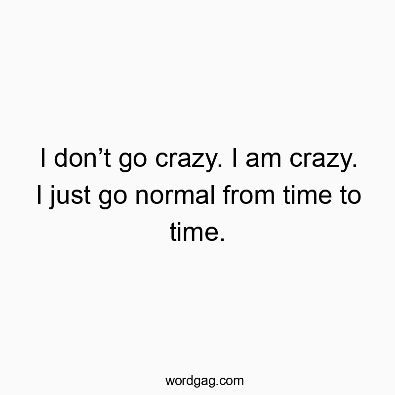 I donโt go crazy. I am crazy. I just go normal from time to time.