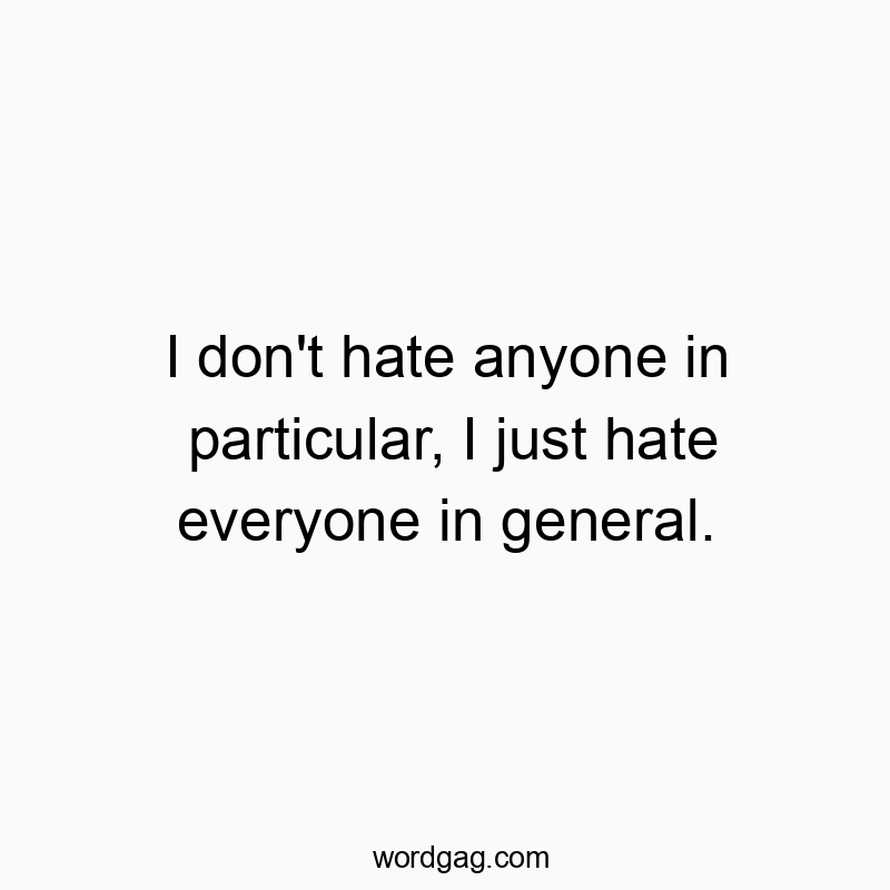 I don’t hate anyone in particular, I just hate everyone in general.