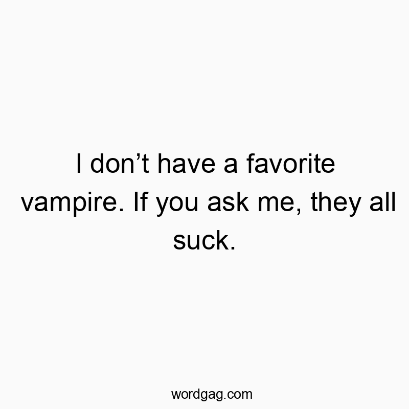 I don’t have a favorite vampire. If you ask me, they all suck.