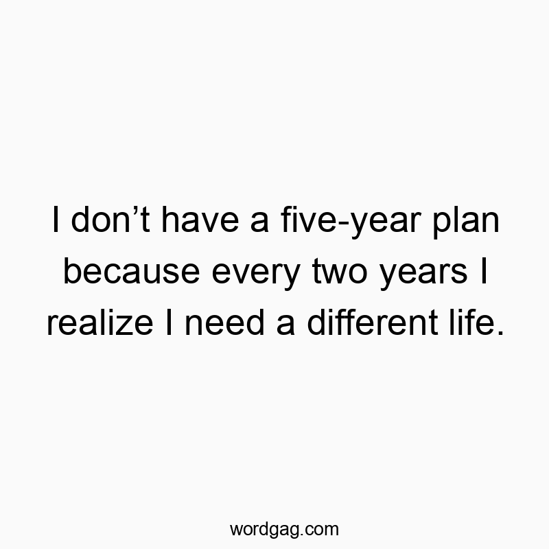 Funny need quotes - I don’t have a five-year plan because every two years I realize I need a different life.