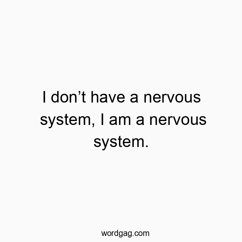 I don’t have a nervous system, I am a nervous system.