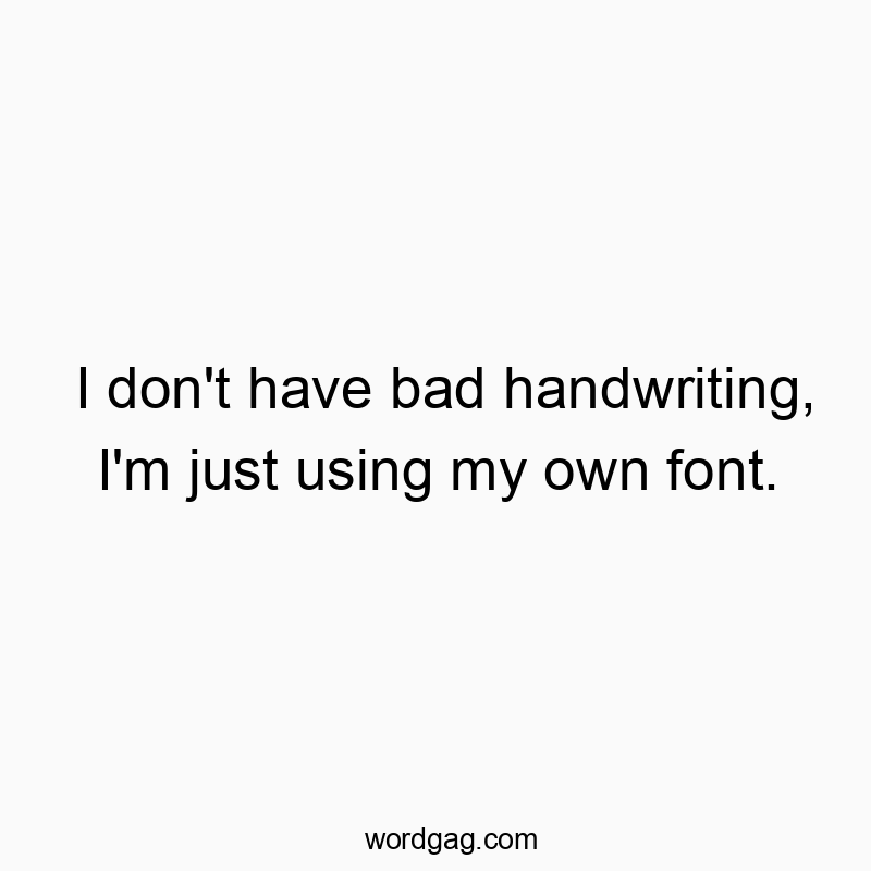 I don’t have bad handwriting, I’m just using my own font.