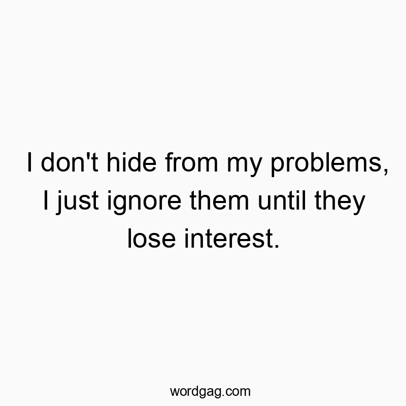 I don’t hide from my problems, I just ignore them until they lose interest.