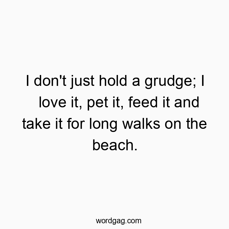 I don’t just hold a grudge; I love it, pet it, feed it and take it for long walks on the beach.