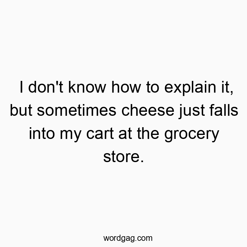 I don’t know how to explain it, but sometimes cheese just falls into my cart at the grocery store.