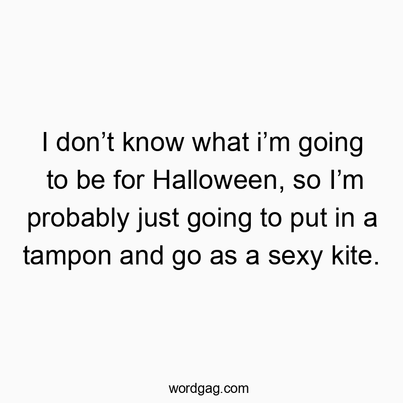 I don’t know what i’m going to be for Halloween, so I’m probably just going to put in a tampon and go as a sexy kite.
