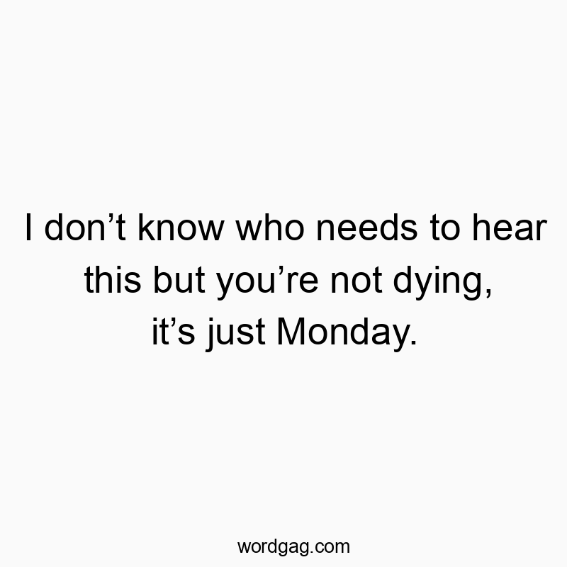 I donโt know who needs to hear this but youโre not dying, itโs just Monday.