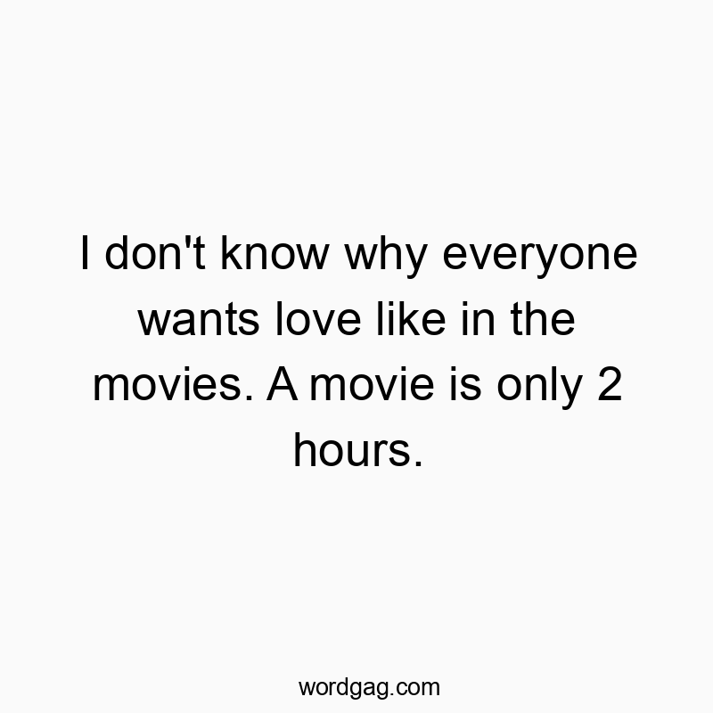 I don’t know why everyone wants love like in the movies. A movie is only 2 hours.