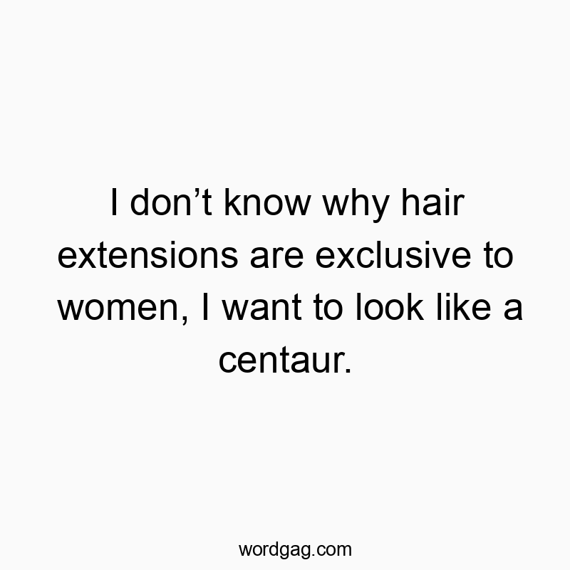 I donโt know why hair extensions are exclusive to women, I want to look like a centaur.