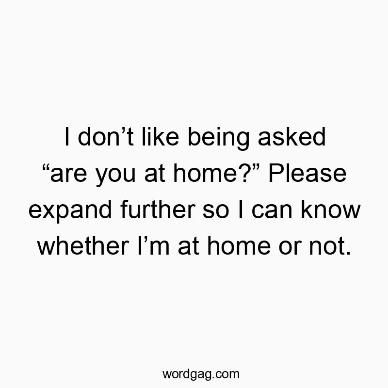 I don’t like being asked “are you at home?” Please expand further so I can know whether I’m at home or not.